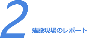 2.建設現場のレポート